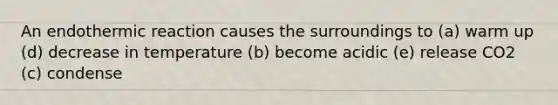 An endothermic reaction causes the surroundings to (a) warm up (d) decrease in temperature (b) become acidic (e) release CO2 (c) condense