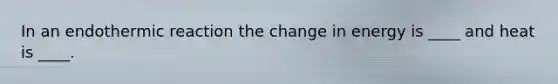 In an endothermic reaction the change in energy is ____ and heat is ____.