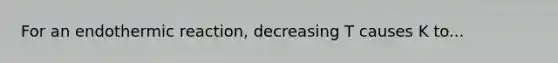 For an endothermic reaction, decreasing T causes K to...