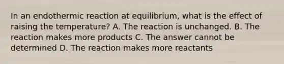 In an endothermic reaction at equilibrium, what is the effect of raising the temperature? A. The reaction is unchanged. B. The reaction makes more products C. The answer cannot be determined D. The reaction makes more reactants