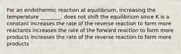 For an endothermic reaction at equilibrium, increasing the temperature ________. does not shift the equilibrium since K is a constant increases the rate of the reverse reaction to form more reactants increases the rate of the forward reaction to form more products increases the rate of the reverse reaction to form more products