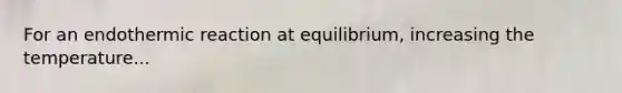 For an endothermic reaction at equilibrium, increasing the temperature...