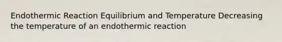 Endothermic Reaction Equilibrium and Temperature Decreasing the temperature of an endothermic reaction