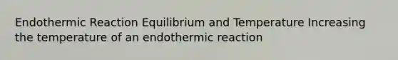 Endothermic Reaction Equilibrium and Temperature Increasing the temperature of an endothermic reaction