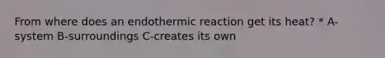 From where does an endothermic reaction get its heat? * A-system B-surroundings C-creates its own