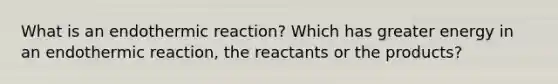 What is an endothermic reaction? Which has greater energy in an endothermic reaction, the reactants or the products?