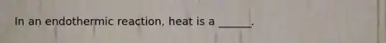 In an endothermic reaction, heat is a ______.