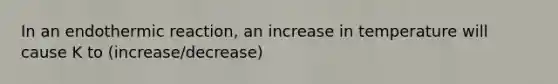 In an endothermic reaction, an increase in temperature will cause K to (increase/decrease)