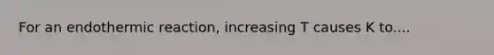 For an endothermic reaction, increasing T causes K to....