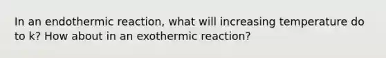 In an endothermic reaction, what will increasing temperature do to k? How about in an exothermic reaction?