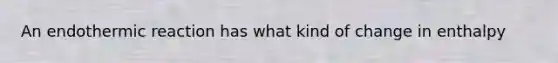 An endothermic reaction has what kind of change in enthalpy