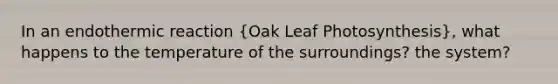 In an endothermic reaction (Oak Leaf Photosynthesis), what happens to the temperature of the surroundings? the system?