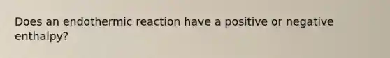 Does an endothermic reaction have a positive or negative enthalpy?