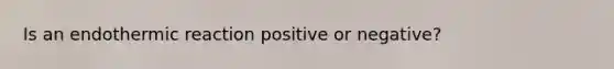 Is an endothermic reaction positive or negative?