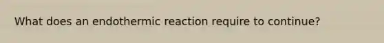 What does an endothermic reaction require to continue?