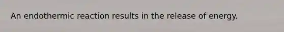 An endothermic reaction results in the release of energy.