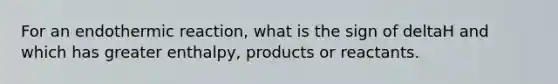 For an endothermic reaction, what is the sign of deltaH and which has greater enthalpy, products or reactants.