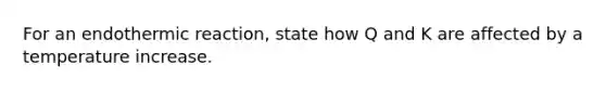 For an endothermic reaction, state how Q and K are affected by a temperature increase.