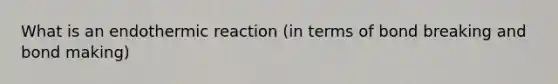 What is an endothermic reaction (in terms of bond breaking and bond making)