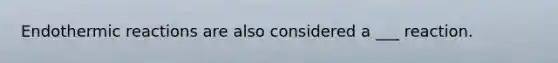Endothermic reactions are also considered a ___ reaction.