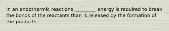 in an endothermic reactions _________ energy is required to break the bonds of the reactants than is released by the formation of the products