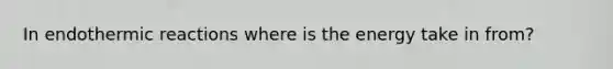 In endothermic reactions where is the energy take in from?