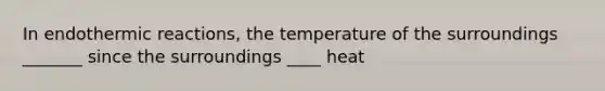 In endothermic reactions, the temperature of the surroundings _______ since the surroundings ____ heat