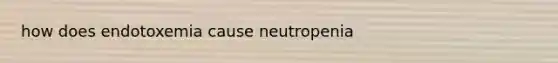 how does endotoxemia cause neutropenia