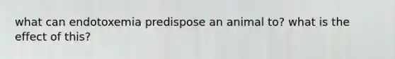 what can endotoxemia predispose an animal to? what is the effect of this?
