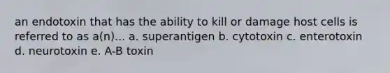 an endotoxin that has the ability to kill or damage host cells is referred to as a(n)... a. superantigen b. cytotoxin c. enterotoxin d. neurotoxin e. A-B toxin