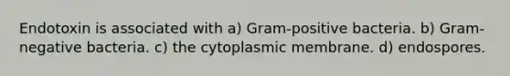 Endotoxin is associated with a) Gram-positive bacteria. b) Gram-negative bacteria. c) the cytoplasmic membrane. d) endospores.