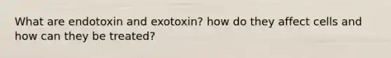 What are endotoxin and exotoxin? how do they affect cells and how can they be treated?