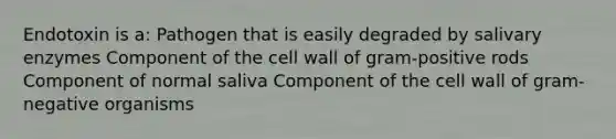 Endotoxin is a: Pathogen that is easily degraded by salivary enzymes Component of the cell wall of gram-positive rods Component of normal saliva Component of the cell wall of gram-negative organisms