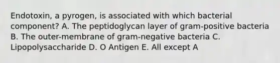 Endotoxin, a pyrogen, is associated with which bacterial component? A. The peptidoglycan layer of gram-positive bacteria B. The outer-membrane of gram-negative bacteria C. Lipopolysaccharide D. O Antigen E. All except A