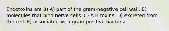 Endotoxins are 8) A) part of the gram-negative cell wall. B) molecules that bind nerve cells. C) A-B toxins. D) excreted from the cell. E) associated with gram-positive bacteria