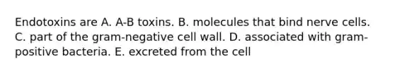 Endotoxins are A. A-B toxins. B. molecules that bind nerve cells. C. part of the gram-negative cell wall. D. associated with gram-positive bacteria. E. excreted from the cell