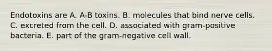 Endotoxins are A. A-B toxins. B. molecules that bind nerve cells. C. excreted from the cell. D. associated with gram-positive bacteria. E. part of the gram-negative cell wall.