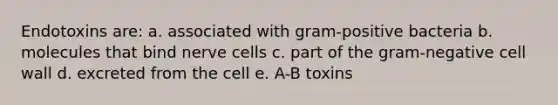 Endotoxins are: a. associated with gram-positive bacteria b. molecules that bind nerve cells c. part of the gram-negative cell wall d. excreted from the cell e. A-B toxins