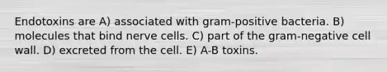 Endotoxins are A) associated with gram-positive bacteria. B) molecules that bind nerve cells. C) part of the gram-negative cell wall. D) excreted from the cell. E) A-B toxins.