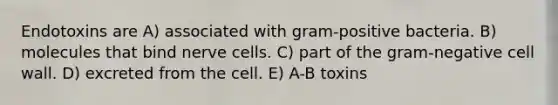 Endotoxins are A) associated with gram-positive bacteria. B) molecules that bind nerve cells. C) part of the gram-negative cell wall. D) excreted from the cell. E) A-B toxins