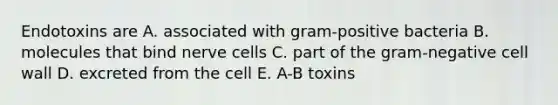 Endotoxins are A. associated with gram-positive bacteria B. molecules that bind nerve cells C. part of the gram-negative cell wall D. excreted from the cell E. A-B toxins