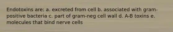 Endotoxins are: a. excreted from cell b. associated with gram-positive bacteria c. part of gram-neg cell wall d. A-B toxins e. molecules that bind nerve cells