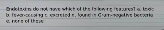 Endotoxins do not have which of the following features? a. toxic b. fever-causing c. excreted d. found in Gram-negative bacteria e. none of these
