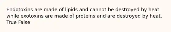 Endotoxins are made of lipids and cannot be destroyed by heat while exotoxins are made of proteins and are destroyed by heat. True False