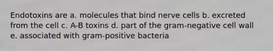 Endotoxins are a. molecules that bind nerve cells b. excreted from the cell c. A-B toxins d. part of the gram-negative cell wall e. associated with gram-positive bacteria