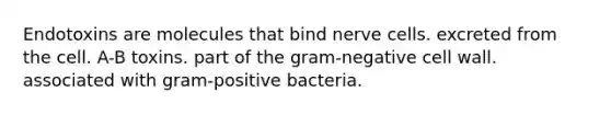 Endotoxins are molecules that bind nerve cells. excreted from the cell. A-B toxins. part of the gram-negative cell wall. associated with gram-positive bacteria.