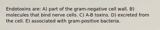 Endotoxins are: A) part of the gram-negative cell wall. B) molecules that bind nerve cells. C) A-B toxins. D) excreted from the cell. E) associated with gram-positive bacteria.