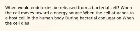 When would endotoxins be released from a bacterial cell? When the cell moves toward a energy source When the cell attaches to a host cell in the human body During bacterial conjugation When the cell dies