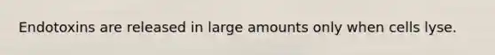 Endotoxins are released in large amounts only when cells lyse.