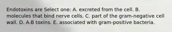 Endotoxins are Select one: A. excreted from the cell. B. molecules that bind nerve cells. C. part of the gram-negative cell wall. D. A-B toxins. E. associated with gram-positive bacteria.